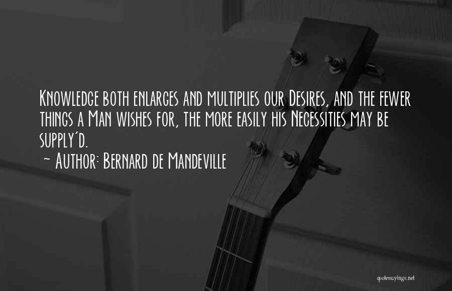 Bernard De Mandeville Quotes: Knowledge Both Enlarges And Multiplies Our Desires, And The Fewer Things A Man Wishes For, The More Easily His Necessities