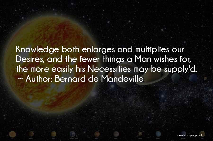 Bernard De Mandeville Quotes: Knowledge Both Enlarges And Multiplies Our Desires, And The Fewer Things A Man Wishes For, The More Easily His Necessities