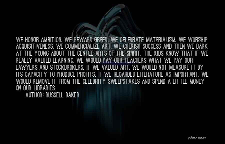 Russell Baker Quotes: We Honor Ambition, We Reward Greed, We Celebrate Materialism, We Worship Acquisitiveness, We Commercialize Art, We Cherish Success And Then