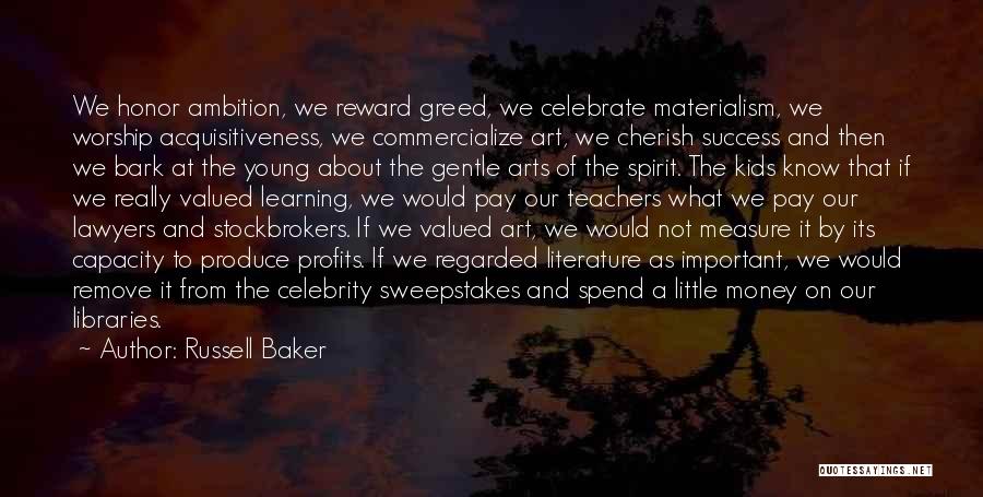 Russell Baker Quotes: We Honor Ambition, We Reward Greed, We Celebrate Materialism, We Worship Acquisitiveness, We Commercialize Art, We Cherish Success And Then