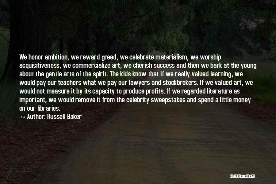 Russell Baker Quotes: We Honor Ambition, We Reward Greed, We Celebrate Materialism, We Worship Acquisitiveness, We Commercialize Art, We Cherish Success And Then