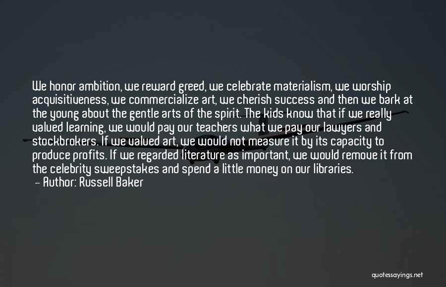 Russell Baker Quotes: We Honor Ambition, We Reward Greed, We Celebrate Materialism, We Worship Acquisitiveness, We Commercialize Art, We Cherish Success And Then