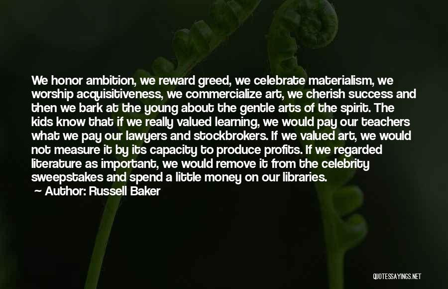 Russell Baker Quotes: We Honor Ambition, We Reward Greed, We Celebrate Materialism, We Worship Acquisitiveness, We Commercialize Art, We Cherish Success And Then