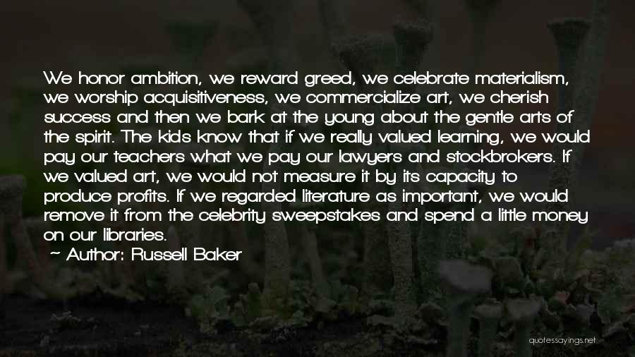 Russell Baker Quotes: We Honor Ambition, We Reward Greed, We Celebrate Materialism, We Worship Acquisitiveness, We Commercialize Art, We Cherish Success And Then