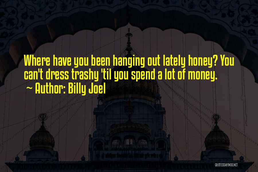 Billy Joel Quotes: Where Have You Been Hanging Out Lately Honey? You Can't Dress Trashy 'til You Spend A Lot Of Money.