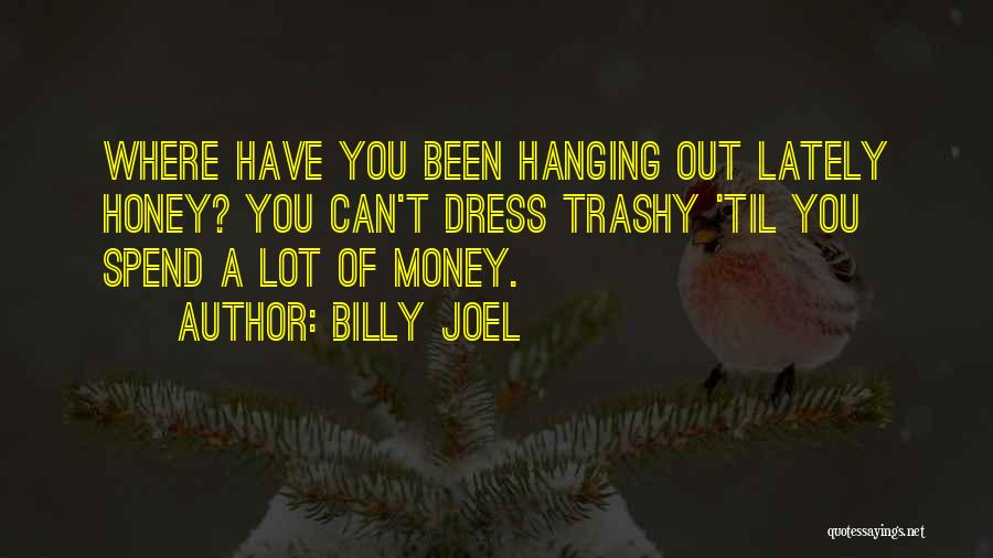Billy Joel Quotes: Where Have You Been Hanging Out Lately Honey? You Can't Dress Trashy 'til You Spend A Lot Of Money.