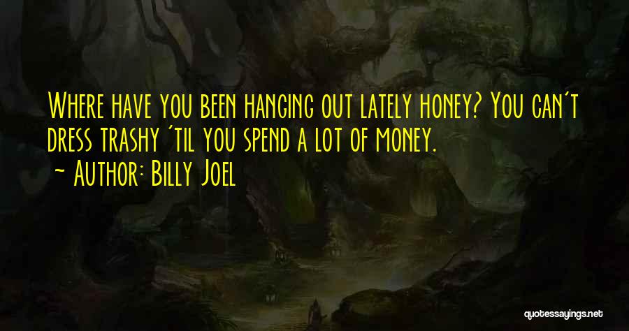Billy Joel Quotes: Where Have You Been Hanging Out Lately Honey? You Can't Dress Trashy 'til You Spend A Lot Of Money.