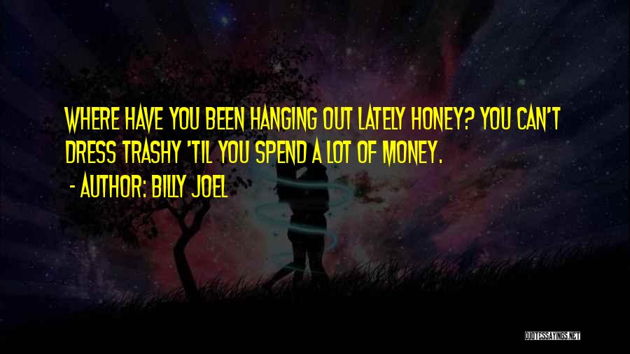 Billy Joel Quotes: Where Have You Been Hanging Out Lately Honey? You Can't Dress Trashy 'til You Spend A Lot Of Money.