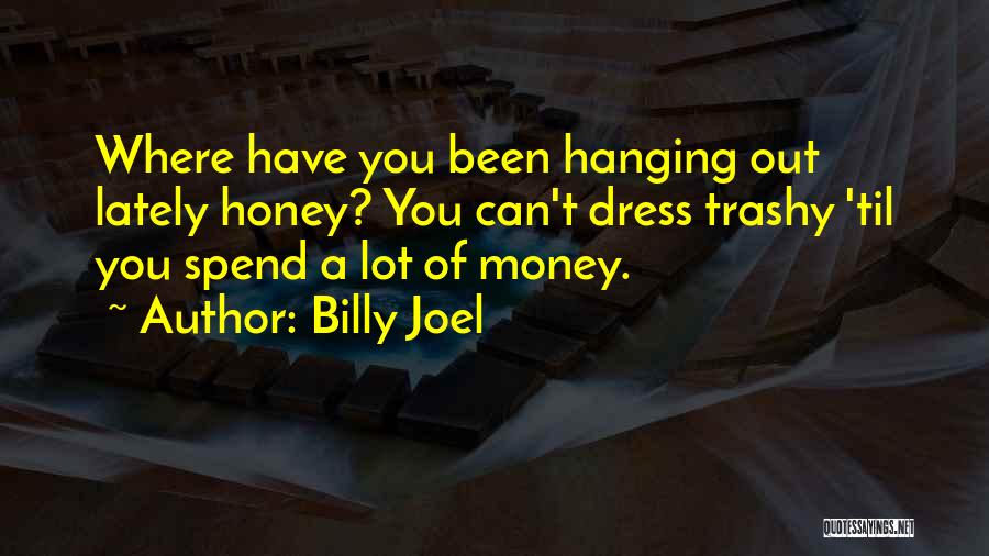 Billy Joel Quotes: Where Have You Been Hanging Out Lately Honey? You Can't Dress Trashy 'til You Spend A Lot Of Money.