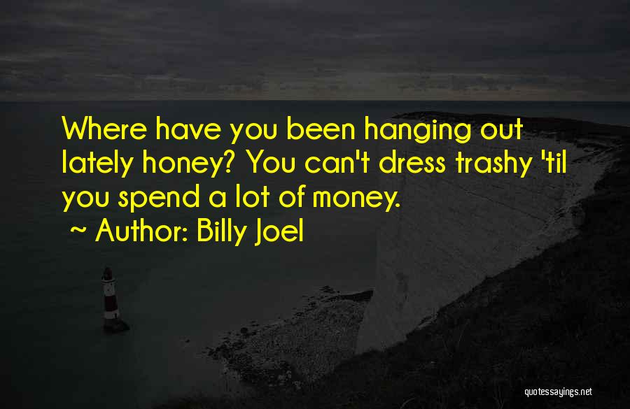 Billy Joel Quotes: Where Have You Been Hanging Out Lately Honey? You Can't Dress Trashy 'til You Spend A Lot Of Money.