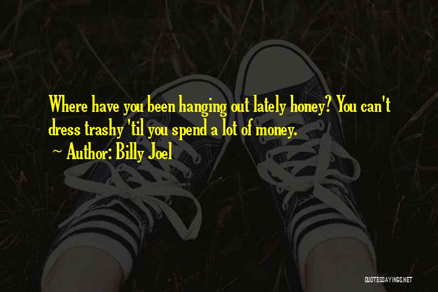 Billy Joel Quotes: Where Have You Been Hanging Out Lately Honey? You Can't Dress Trashy 'til You Spend A Lot Of Money.