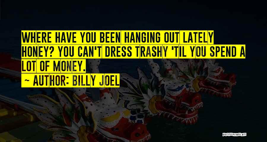 Billy Joel Quotes: Where Have You Been Hanging Out Lately Honey? You Can't Dress Trashy 'til You Spend A Lot Of Money.