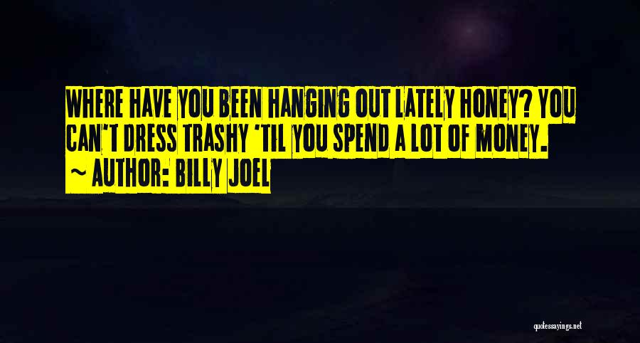Billy Joel Quotes: Where Have You Been Hanging Out Lately Honey? You Can't Dress Trashy 'til You Spend A Lot Of Money.