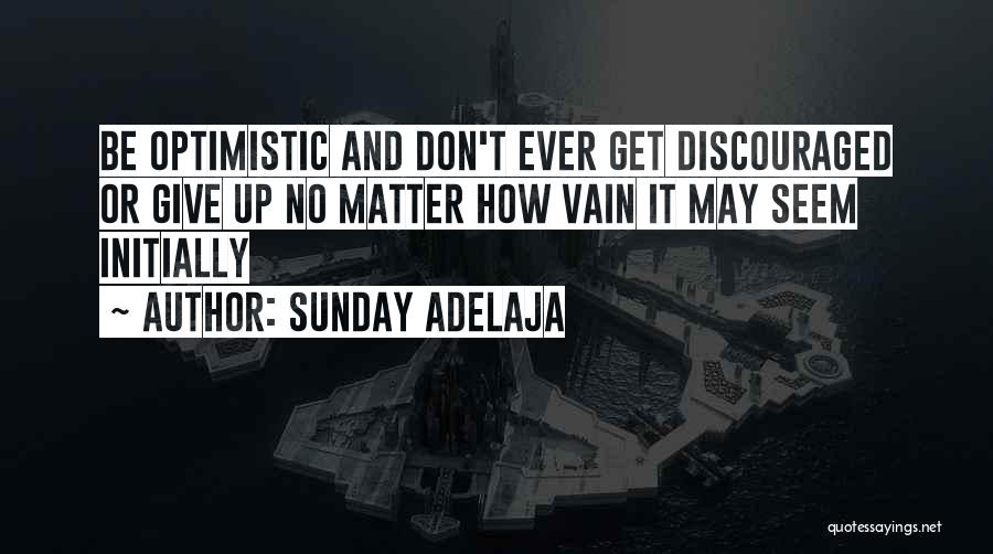Sunday Adelaja Quotes: Be Optimistic And Don't Ever Get Discouraged Or Give Up No Matter How Vain It May Seem Initially