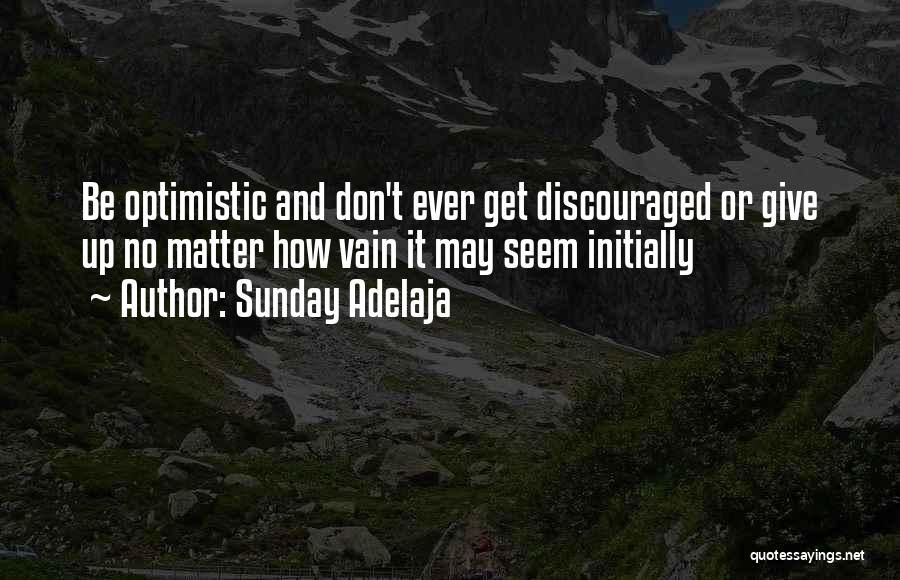 Sunday Adelaja Quotes: Be Optimistic And Don't Ever Get Discouraged Or Give Up No Matter How Vain It May Seem Initially