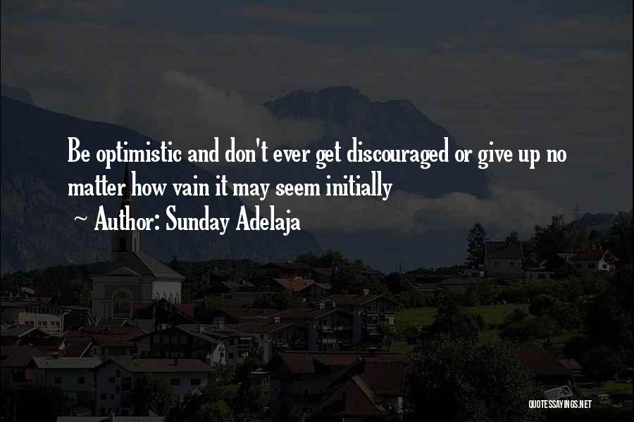 Sunday Adelaja Quotes: Be Optimistic And Don't Ever Get Discouraged Or Give Up No Matter How Vain It May Seem Initially