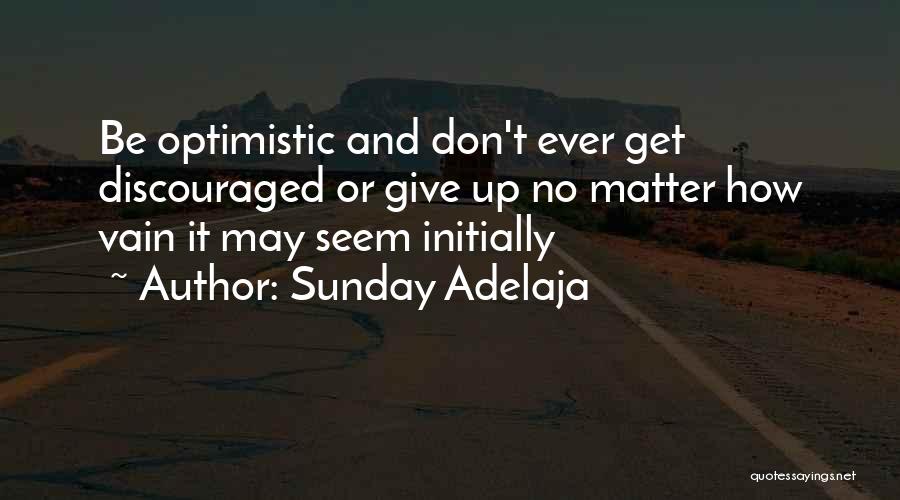 Sunday Adelaja Quotes: Be Optimistic And Don't Ever Get Discouraged Or Give Up No Matter How Vain It May Seem Initially