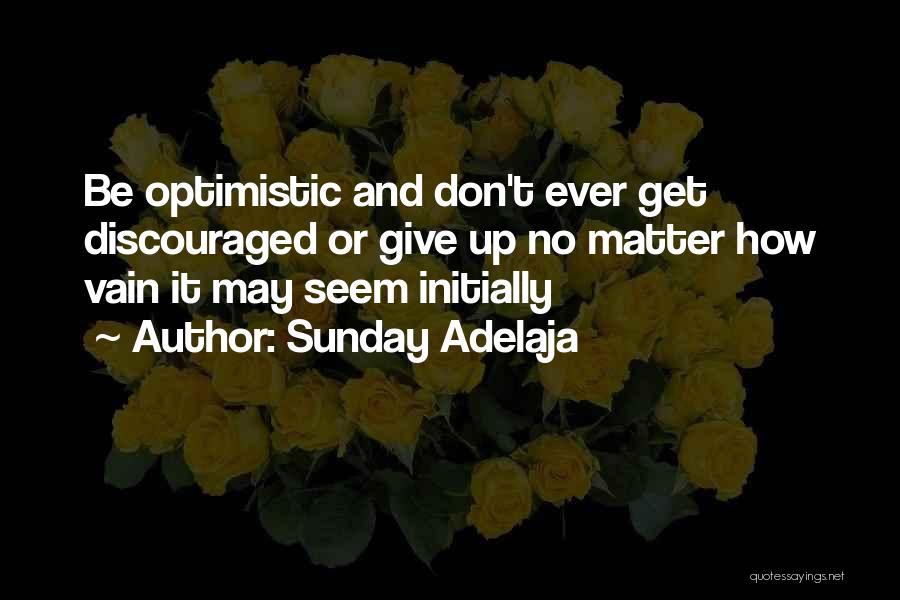 Sunday Adelaja Quotes: Be Optimistic And Don't Ever Get Discouraged Or Give Up No Matter How Vain It May Seem Initially