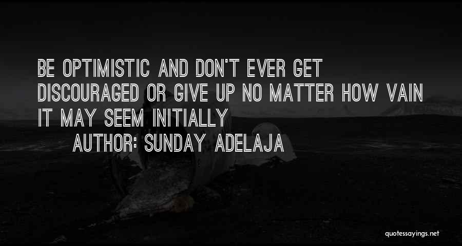 Sunday Adelaja Quotes: Be Optimistic And Don't Ever Get Discouraged Or Give Up No Matter How Vain It May Seem Initially