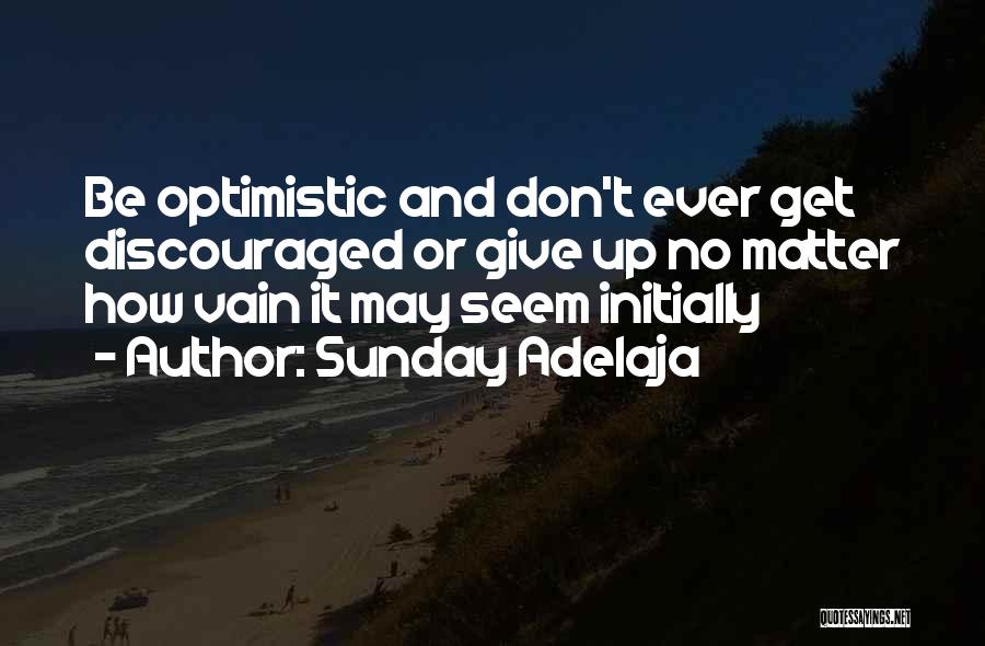 Sunday Adelaja Quotes: Be Optimistic And Don't Ever Get Discouraged Or Give Up No Matter How Vain It May Seem Initially