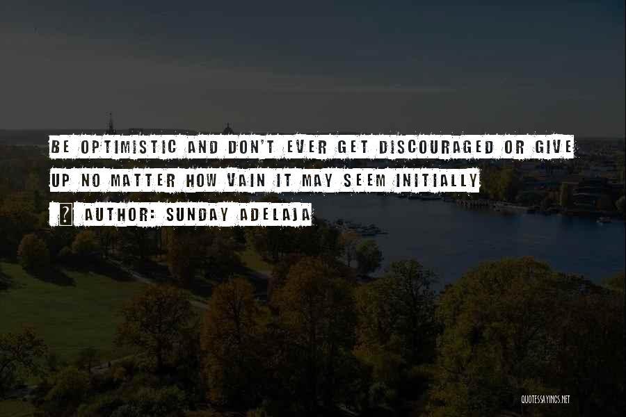 Sunday Adelaja Quotes: Be Optimistic And Don't Ever Get Discouraged Or Give Up No Matter How Vain It May Seem Initially