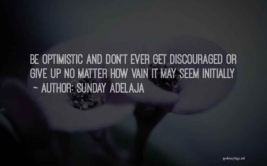 Sunday Adelaja Quotes: Be Optimistic And Don't Ever Get Discouraged Or Give Up No Matter How Vain It May Seem Initially