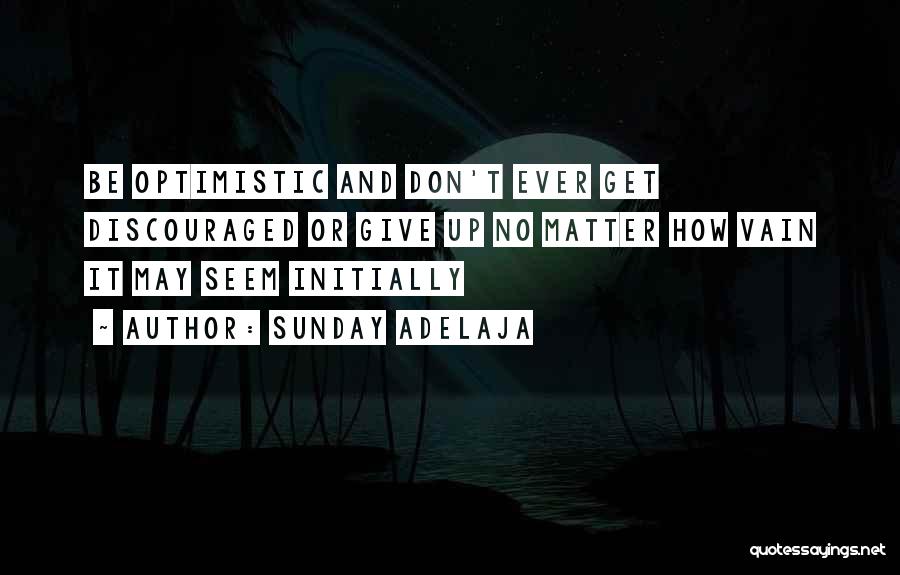 Sunday Adelaja Quotes: Be Optimistic And Don't Ever Get Discouraged Or Give Up No Matter How Vain It May Seem Initially