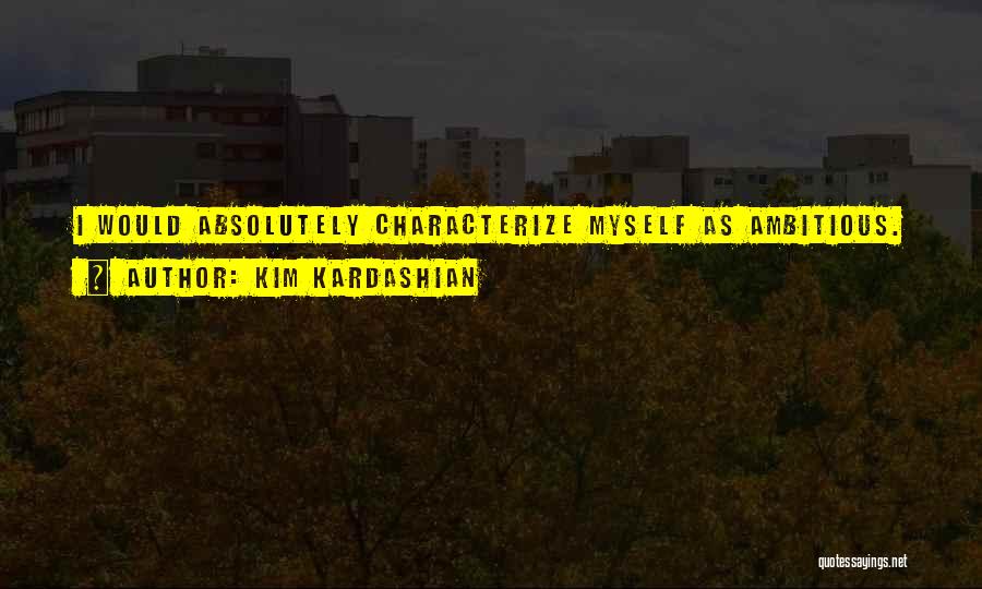 Kim Kardashian Quotes: I Would Absolutely Characterize Myself As Ambitious.