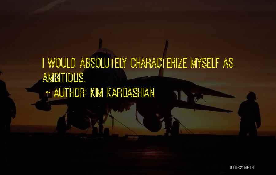Kim Kardashian Quotes: I Would Absolutely Characterize Myself As Ambitious.