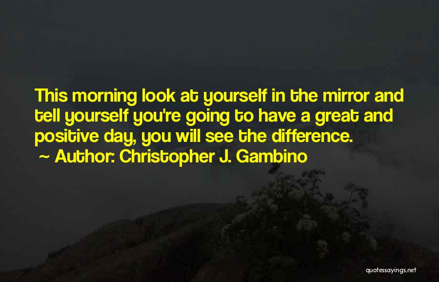 Christopher J. Gambino Quotes: This Morning Look At Yourself In The Mirror And Tell Yourself You're Going To Have A Great And Positive Day,