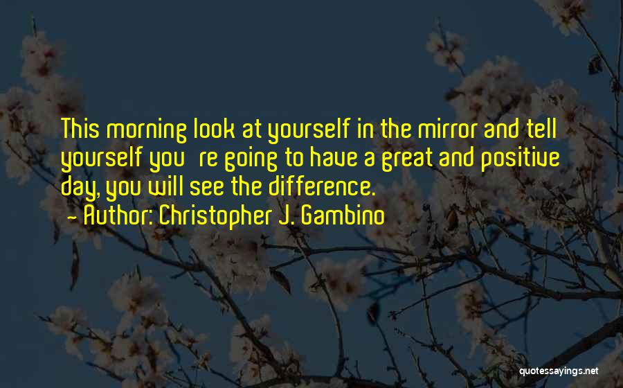 Christopher J. Gambino Quotes: This Morning Look At Yourself In The Mirror And Tell Yourself You're Going To Have A Great And Positive Day,