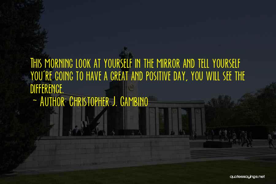 Christopher J. Gambino Quotes: This Morning Look At Yourself In The Mirror And Tell Yourself You're Going To Have A Great And Positive Day,