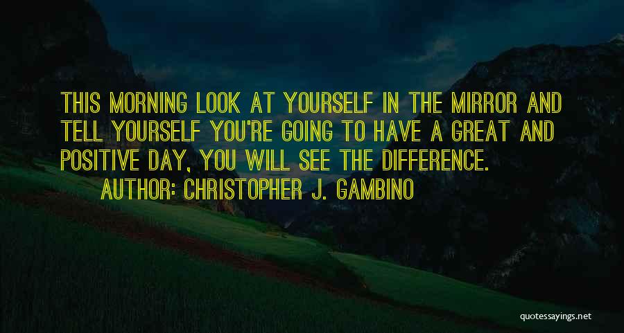 Christopher J. Gambino Quotes: This Morning Look At Yourself In The Mirror And Tell Yourself You're Going To Have A Great And Positive Day,