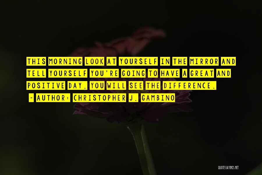 Christopher J. Gambino Quotes: This Morning Look At Yourself In The Mirror And Tell Yourself You're Going To Have A Great And Positive Day,