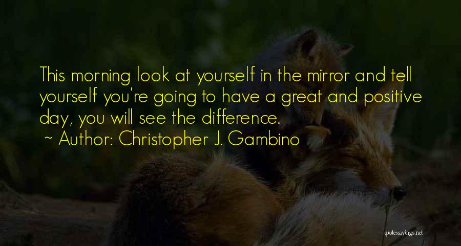 Christopher J. Gambino Quotes: This Morning Look At Yourself In The Mirror And Tell Yourself You're Going To Have A Great And Positive Day,