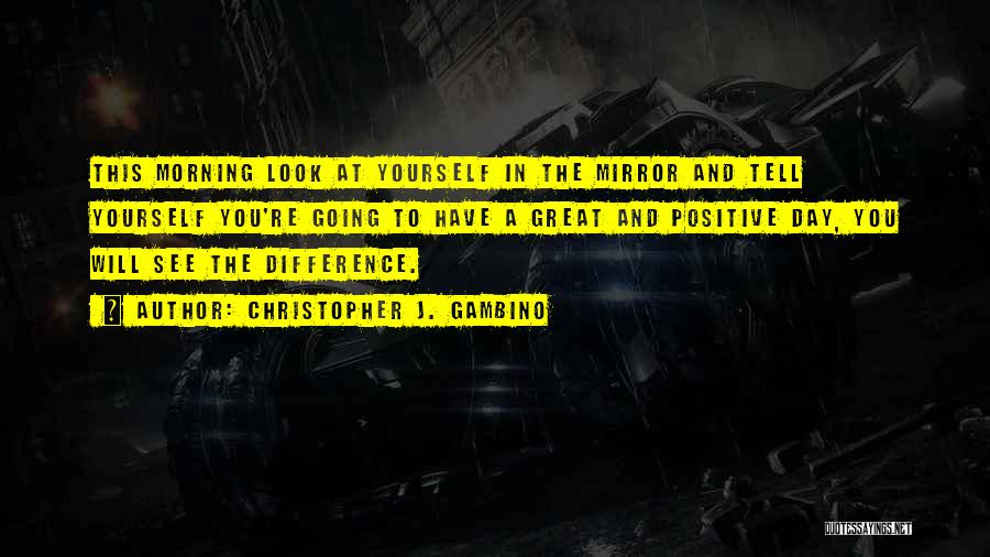 Christopher J. Gambino Quotes: This Morning Look At Yourself In The Mirror And Tell Yourself You're Going To Have A Great And Positive Day,