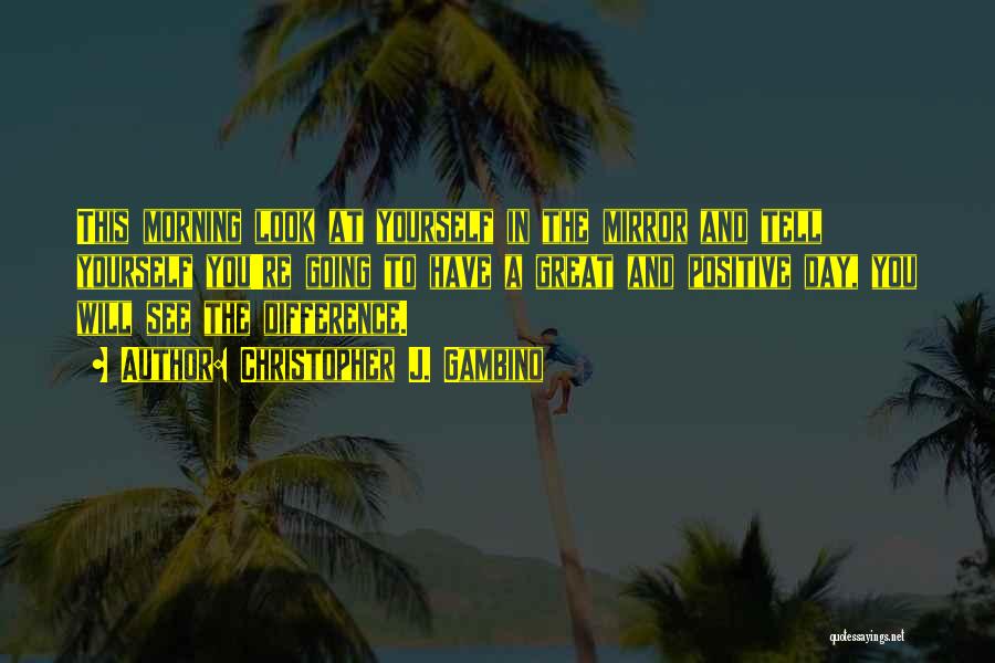 Christopher J. Gambino Quotes: This Morning Look At Yourself In The Mirror And Tell Yourself You're Going To Have A Great And Positive Day,