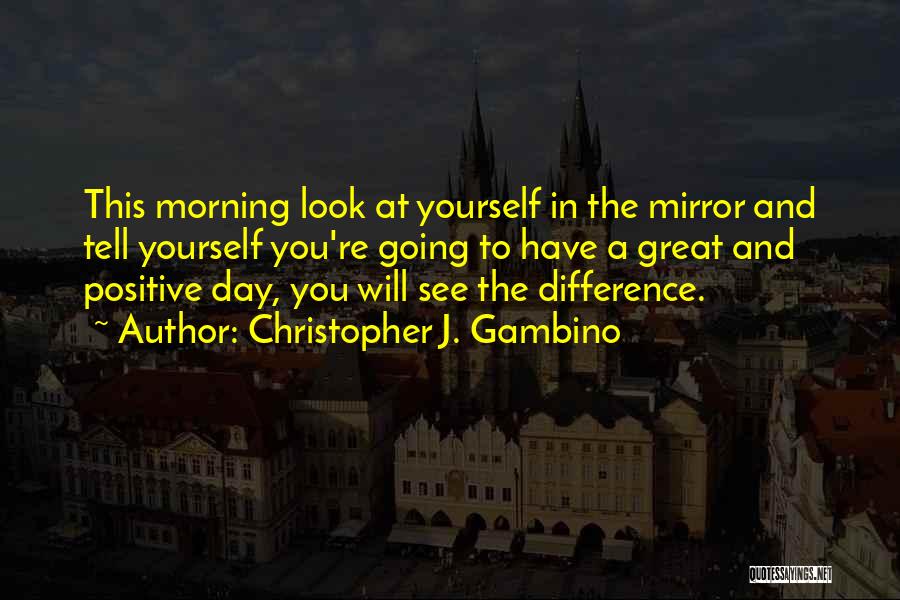 Christopher J. Gambino Quotes: This Morning Look At Yourself In The Mirror And Tell Yourself You're Going To Have A Great And Positive Day,