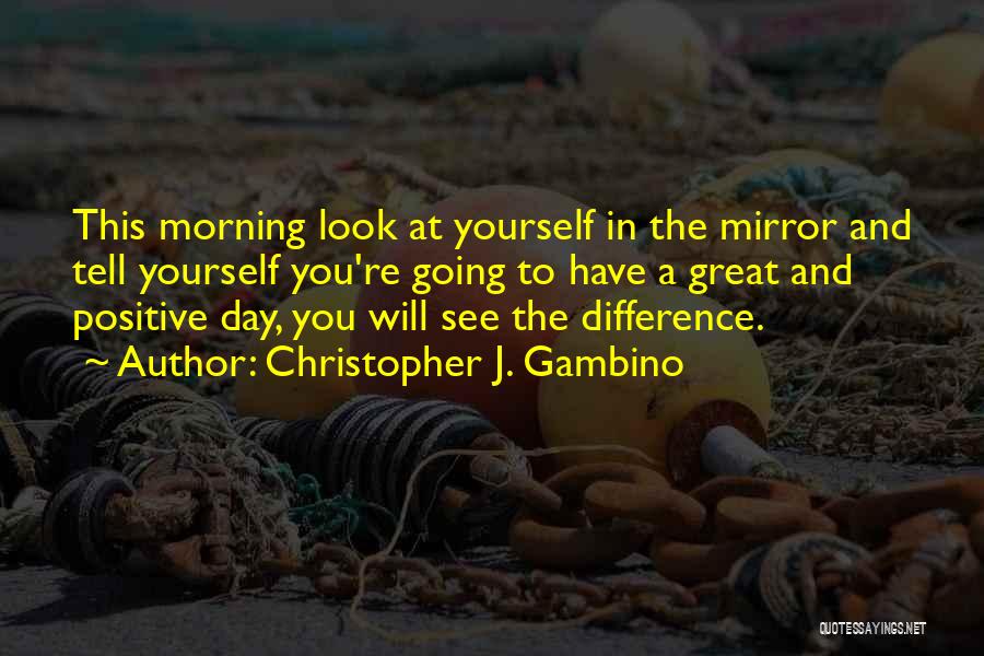 Christopher J. Gambino Quotes: This Morning Look At Yourself In The Mirror And Tell Yourself You're Going To Have A Great And Positive Day,