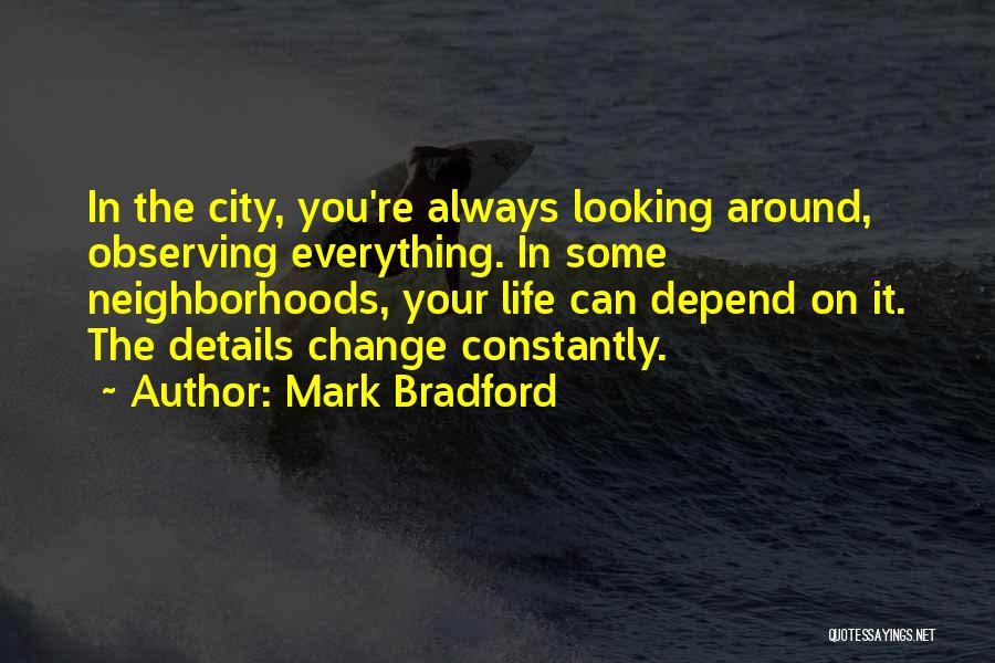 Mark Bradford Quotes: In The City, You're Always Looking Around, Observing Everything. In Some Neighborhoods, Your Life Can Depend On It. The Details