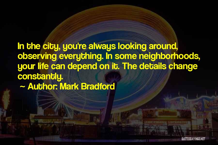Mark Bradford Quotes: In The City, You're Always Looking Around, Observing Everything. In Some Neighborhoods, Your Life Can Depend On It. The Details