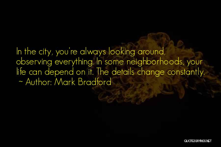Mark Bradford Quotes: In The City, You're Always Looking Around, Observing Everything. In Some Neighborhoods, Your Life Can Depend On It. The Details
