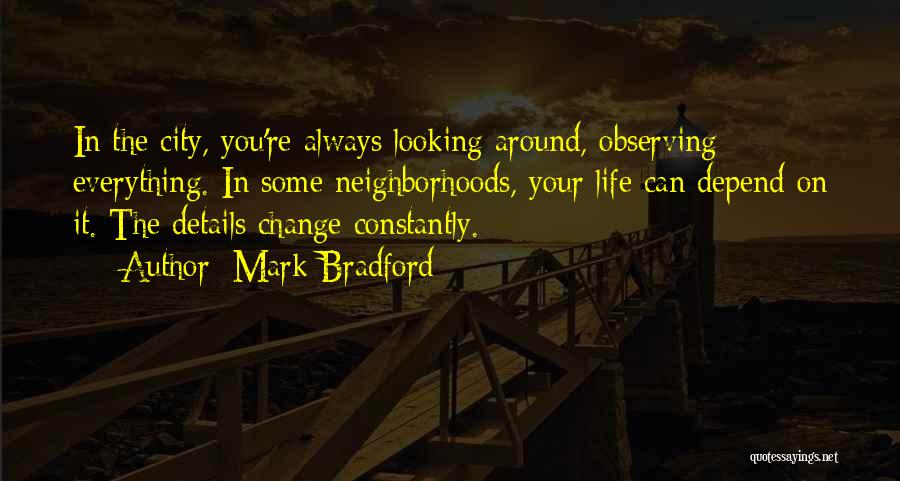Mark Bradford Quotes: In The City, You're Always Looking Around, Observing Everything. In Some Neighborhoods, Your Life Can Depend On It. The Details