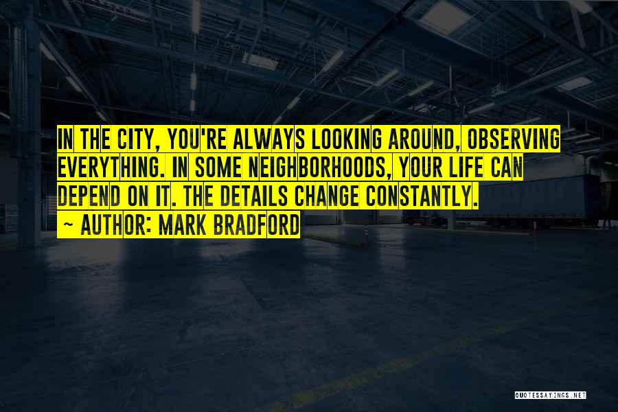 Mark Bradford Quotes: In The City, You're Always Looking Around, Observing Everything. In Some Neighborhoods, Your Life Can Depend On It. The Details