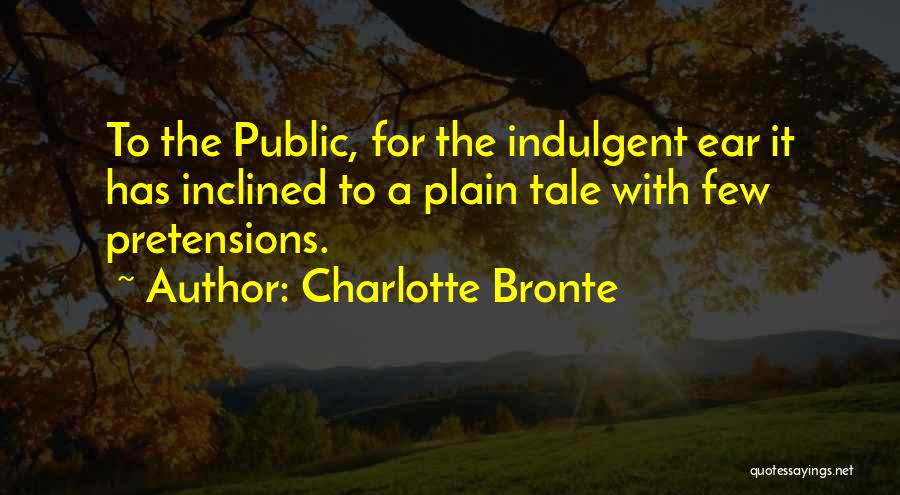 Charlotte Bronte Quotes: To The Public, For The Indulgent Ear It Has Inclined To A Plain Tale With Few Pretensions.