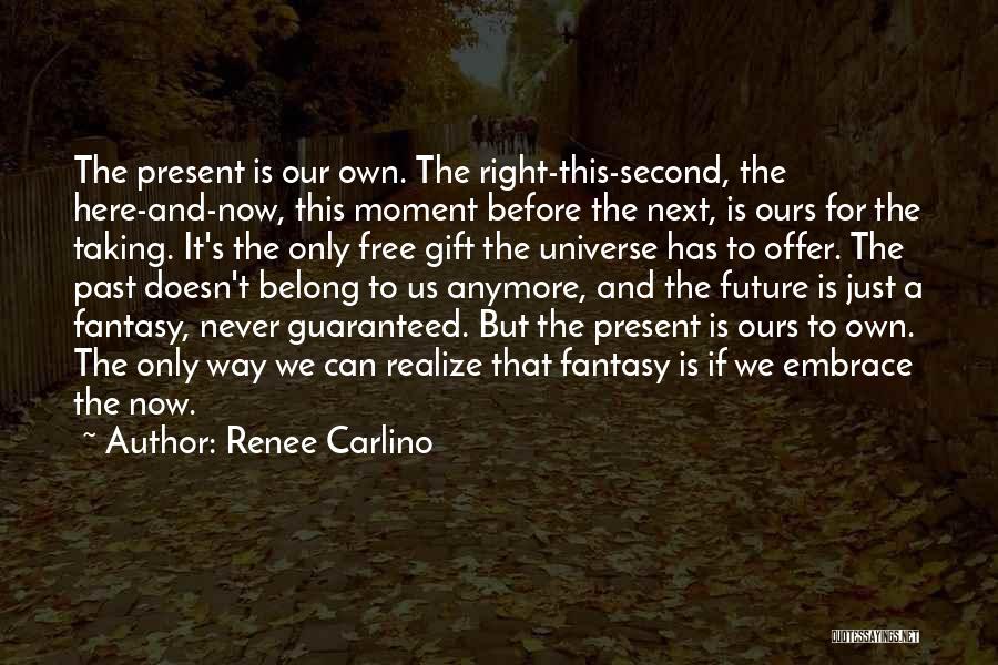 Renee Carlino Quotes: The Present Is Our Own. The Right-this-second, The Here-and-now, This Moment Before The Next, Is Ours For The Taking. It's