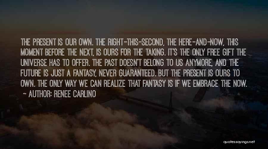 Renee Carlino Quotes: The Present Is Our Own. The Right-this-second, The Here-and-now, This Moment Before The Next, Is Ours For The Taking. It's
