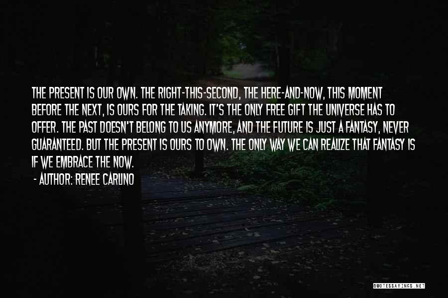 Renee Carlino Quotes: The Present Is Our Own. The Right-this-second, The Here-and-now, This Moment Before The Next, Is Ours For The Taking. It's
