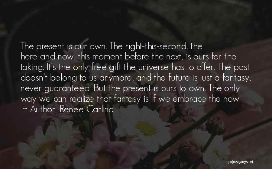 Renee Carlino Quotes: The Present Is Our Own. The Right-this-second, The Here-and-now, This Moment Before The Next, Is Ours For The Taking. It's