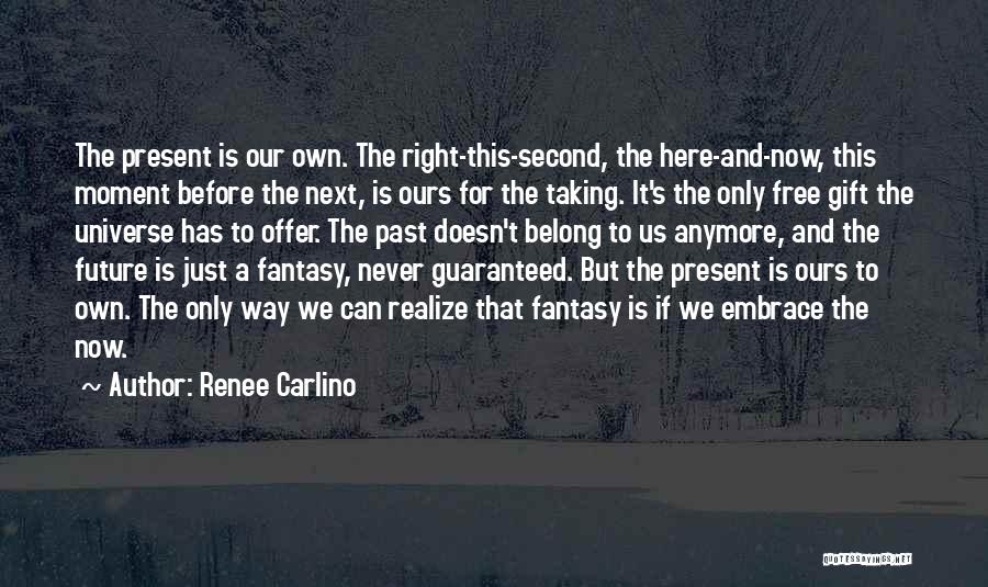 Renee Carlino Quotes: The Present Is Our Own. The Right-this-second, The Here-and-now, This Moment Before The Next, Is Ours For The Taking. It's